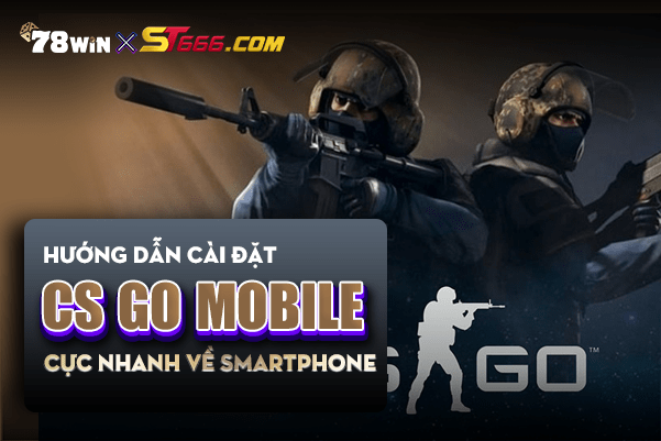 Hướng dẫn cài đặt CS GO Mobile cực nhanh về smartphone