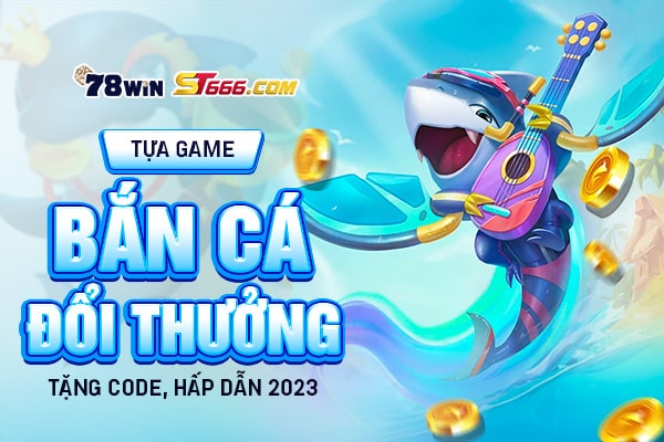 Tựa game bắn cá đổi thưởng tặng code, hấp dẫn 2023
