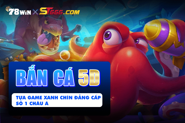 Bắn cá 5D - Tựa game xanh chín đẳng cấp số 1 châu Á